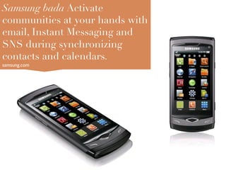 Samsung bada Activate
communities at your hands with
email, Instant Messaging and
SNS during synchronizing
contacts and calendars.
samsung.com	

 