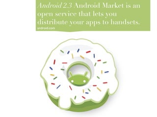 Android 2.3 Android Market is an
open service that lets you
distribute your apps to handsets.
android.com	

 