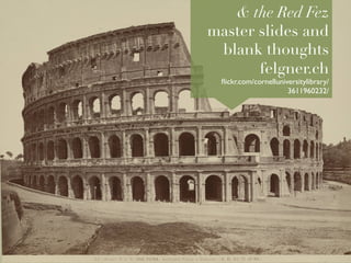 & the Red Fez
master slides and
 blank thoughts
       felgner.ch
  ﬂickr.com/cornelluniversitylibrary/
                       3611960232/  	

 