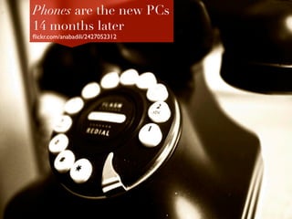 Phones are the new PCs
14 months later
ﬂickr.com/anabadili/2427052312	

 