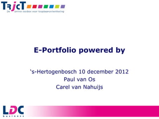 E-Portfolio powered by

‘s-Hertogenbosch 10 december 2012
            Paul van Os
         Carel van Nahuijs
 