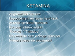 KETAMINAKETAMINA
 Augment del consumAugment del consum
 Especialment en raves hard-teckEspecialment en raves hard-teck
 Apareix en altres contextsApareix en altres contexts
 Consum intramuscularConsum intramuscular
 ““Koketa” / “Trifàsics”Koketa” / “Trifàsics”
 Es presenta com a droga principalEs presenta com a droga principal
 Primers casos de tractamentPrimers casos de tractament
 