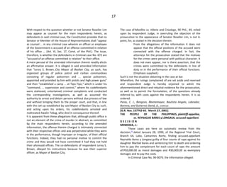 17
With respect to the question whether or not Senator Roseller Lim
may appear as counsel for the main respondents herein, as
defendants in said criminal case, the Constitution provides that no
Senator or Member of the House of Representatives shall "appear
as counsel ... in any criminal case wherein an officer or employee
of the Government is accused of an offense committed in relation
of his office ... (Art. VI, Sec. 17, Const. of the Phil.). The issue,
therefore, is whether the defendants in Criminal case No. 672 are
"accused of an offense committed in relation" to their office.
A mere perusal of the amended information therein readily elicits
an affirmative answer. It is alleged in said amended information
that "Leroy S. Brown, City Mayor of Basilan City, as such, has
organized groups of police patrol and civilian commandoes
consisting of regular policemen and ... special policemen,
appointed and provided by him with pistols and high power guns"
and then "established a camp ... at Tipo-Tipo," which is under his
"command, ... supervision and control," where his codefendants
were stationed, entertained criminal complaints and conducted
the corresponding investigations, as well as assumed the
authority to arrest and detain persons without due process of law
and without bringing them to the proper court, and that, in line
with this set-up established by said Mayor of Basilan City as such,
and acting upon his orders, his codefendants arrested and
maltreated Awalin Tebag, who died in consequence thereof.
It is apparent from these allegations that, although public office is
not an element of the crime of murder in abstract, as committed
by the main respondents herein, according to the amended
information, the offense therein charged is intimately connected
with their respective offices and was perpetrated while they were
in the performance, though improper or irregular, of their official
functions. Indeed, they had no personal motive to commit the
crime and they would not have committed it had they not held
their aforesaid offices. The co-defendants of respondent Leroy S.
Brown, obeyed his instructions because he was their superior
officer, as Mayor of Basilan City.
The case of Monllito vs. Hilario and Crisologo, 90 Phil., 49, relied
upon by respondent Judge, in overruling the objection of the
prosecution to the appearance of Senator Roseller Lim, is not in
point, for, as stated in the decision therein:
From the allegations of the information it does not
appear that the official positions of the accused were
connected with the offense charged. In fact, the
attorneys for the prosecution stated that the motives
for the crimes were personal with political character. It
does not even appear, nor is there assertion, that the
crimes were committed by the defendants in line of
duty or in the performance of their official functions.
(Emphasis supplied.)
Such is not the situation obtaining in the case at bar.
Wherefore, the rulings complained of are set aside and reversed
and respondent Judge is hereby enjoined to admit the
aforementioned direct and rebuttal evidence for the prosecution,
as well as to permit the formulation, of the questions already
referred to, with costs against the respondents herein. It is so
ordered.
Paras, C. J., Bengzon, Montemayor, Bautista Angelo, Labrador,
Barrera, and Gutierrez David, JJ., concur.
[G.R. Nos. 137762-65. March 27, 2001]
THE PEOPLE OF THE PHILIPPINES, plaintiff-appellee,
vs. REYNALDO BARES y LONGASA, accused-appellant.
D E C I S I O N
MENDOZA, J.:
These cases are here on automatic review from the
decision,[1]
dated January 28, 1999, of the Regional Trial Court,
Branch 64, Labo, Camarines Norte, finding accused-appellant
Reynaldo Bares y Longasa guilty of four counts of rape against his
daughter Maribel Bares and sentencing him to death and ordering
him to pay the complainant for each count of rape the amount
of P50,000.00 as moral damages and P30,000.00 as exemplary
damages and to pay the costs.
In Criminal Case No. 96-0079, the information alleged:
 