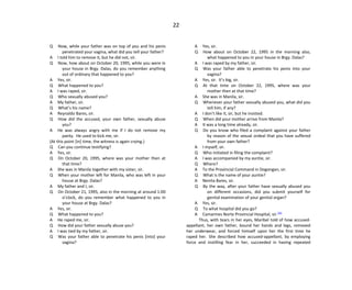 22
Q Now, while your father was on top of you and his penis
penetrated your vagina, what did you tell your father?
A I told him to remove it, but he did not, sir.
Q Now, how about on October 20, 1995, while you were in
your house in Brgy. Dalas, do you remember anything
out of ordinary that happened to you?
A Yes, sir.
Q What happened to you?
A I was raped, sir.
Q Who sexually abused you?
A My father, sir.
Q What’s his name?
A Reynaldo Bares, sir.
Q How did the accused, your own father, sexually abuse
you?
A He was always angry with me if I do not remove my
panty. He used to kick me, sir.
(At this point [in] time, the witness is again crying.)
Q Can you continue testifying?
A Yes, sir.
Q On October 20, 1995, where was your mother then at
that time?
A She was in Manila together with my sister, sir.
Q When your mother left for Manila, who was left in your
house at Brgy. Dalas?
A My father and I, sir.
Q On October 21, 1995, also in the morning at around 1:00
o’clock, do you remember what happened to you in
your house at Brgy. Dalas?
A Yes, sir.
Q What happened to you?
A He raped me, sir.
Q How did your father sexually abuse you?
A I was tied by my father, sir.
Q Was your father able to penetrate his penis [into] your
vagina?
A Yes, sir.
Q How about on October 22, 1995 in the morning also,
what happened to you in your house in Brgy. Dalas?
A I was raped by my father, sir.
Q Was your father able to penetrate his penis into your
vagina?
A Yes, sir. It’s big, sir.
Q At that time on October 22, 1995, where was your
mother then at that time?
A She was in Manila, sir.
Q Whenever your father sexually abused you, what did you
tell him, if any?
A I don’t like it, sir, but he insisted.
Q When did your mother arrive from Manila?
A It was a long time already, sir.
Q Do you know who filed a complaint against your father
by reason of the sexual ordeal that you have suffered
from your own father?
A I myself, sir.
Q Who initiated in filing the complaint?
A I was accompanied by my auntie, sir.
Q Where?
A To the Provincial Command in Dogongan, sir.
Q What is the name of your auntie?
A Nenita Bares, sir.
Q By the way, after your father have sexually abused you
on different occasions, did you submit yourself for
genital examination of your genital organ?
A Yes, sir.
Q To what hospital did you go?
A Camarines Norte Provincial Hospital, sir.[26]
Thus, with tears in her eyes, Maribel told of how accused-
appellant, her own father, bound her hands and legs, removed
her underwear, and forced himself upon her the first time he
raped her. She described how accused-appellant, by employing
force and instilling fear in her, succeeded in having repeated
 