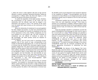 25
1. When the victim is under eighteen (18) years of age and the
offender is a parent, ascendant, step-parent, guardian, relative by
consanguinity or affinity within the third civil degree, or the
common-law spouse of the parent of the victim.
To justify the imposition of the death penalty, therefore,
the circumstances of the minority of the victim and her
relationship with the offender must both be alleged in the
information and proved in court.[52]
The minority of the victim
must be proved with equal certainty as the commission of the
crime itself.[53]
While the relationship of complainant to accused-appellant
has been alleged and proved, no proof was presented by the
prosecution to establish the minority of complainant at the time
of the commission of the crime. Neither complainant nor her
aunt testified as to the former’s age. The birth certificate of
complainant was not offered in evidence to prove her
age. Accordingly, the death penalty cannot be imposed on
accused-appellant.
In addition, the trial court erred in convicting accused-
appellant only of four counts of rape, corresponding to the
number of informations filed against him. In must be noted that
in Criminal Case No. 96-0079, the information against accused-
appellant alleged that “the above-named accused motivated by
bestial lust and by means of force and intimidation, did then and
there, wilfully, unlawfully, and feloniously have carnal knowledge
on one Maribel D. Bares, a minor fifteen years of age who is his
own daughter and that thereafter, the said dastardly act was
repeated two more times on the same early morning, to the
damage and prejudice of the offended party.”[54]
The wording of
the information is thus clear. Accused-appellant raped
complainant not once but thrice.
Under Rule 110, §13 of the Revised Rules of Criminal
Procedure, “[a] complaint or information must charge only one
offense, except when the law prescribes a single punishment for
various offenses.” While this may be so, accused-appellant failed
to timely question the defect in the information in Criminal Case
No. 96-0079, and he may be deemed to have waived his objection
to the multiplicity of charges.[55]
Accused-appellant may thus be
convicted of as many offenses as are charged and proven, and the
appropriate penalty may be imposed on him for each and every
one of them.[56]
Complainant testified that she was raped by her father
three times one early September morning.[57]
There being no
question as to complainant’s credibility, sufficient evidence exists
to prove beyond reasonable doubt that accused-appellant is guilty
of three counts of rape, not merely one, under Criminal Case No.
96-0079.
Anent the damages awarded to complainant, we find the
award of P50,000.00 as moral damages for each count of rape to
be in accord with our rulings.[58]
Moral damages are awarded in
rape cases without need of proof other than the fact of rape itself
because it is assumed that the victim has suffered moral injuries
entitling her to such an award.[59]
An additional award
of P50,000.00 as indemnity for each count of rape should,
however, be given complainant in consonance with current
jurisprudence.[60]
The award of exemplary damages in the amount
of P30,000.00 should also be sustained considering that the
generic aggravating circumstance of relationship has been
established.[61]
WHEREFORE, the decision of the Regional Trial Court,
Branch 64, Labo, Camarines Norte, is hereby AFFIRMED with the
MODIFICATIONS that accused-appellant is found guilty of six (6)
counts of rape against his daughter Maribel Bares and for each
count is hereby sentenced to suffer the penalty ofreclusion
perpetua and to pay complainant P50,000.00 as civil indemnity in
addition to the awards of moral damages in the amount
of P50,000.00 and exemplary damages in the amount
of P30,000.00 for each count of rape.
SO ORDERED.
[G.R. No. 116945. February 9, 1996]
ROMULO DELA ROSA, petitioner, vs. COURT OF APPEALS and
BENJAMIN MAGTOTO, respondents.
 