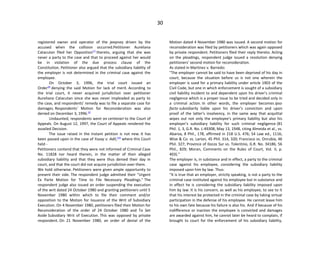30
registered owner and operator of the jeepney driven by the
accused when the collision occurred.Petitioner Aureliana
Catacutan filed her Opposition[7]
thereto, arguing that she was
never a party to the case and that to proceed against her would
be in violation of the due process clause of the
Constitution. Petitioner also argued that the subsidiary liability of
the employer is not determined in the criminal case against the
employee.
On October 3, 1996, the trial court issued an
Order[8]
denying the said Motion for lack of merit. According to
the trial court, it never acquired jurisdiction over petitioner
Aureliana Catacutan since she was never impleaded as party to
the case, and respondents' remedy was to file a separate case for
damages. Respondents' Motion for Reconsideration was also
denied on December 3, 1996.[9]
Undaunted, respondents went on certiorari to the Court of
Appeals. On August 12, 1997, the Court of Appeals rendered the
assailed Decision.
The issue raised in the instant petition is not new. It has
been passed upon in the case of Yusay v. Adil,[10]
where this Court
held -
Petitioners contend that they were not informed of Criminal Case
No. 11828 nor heard therein, in the matter of their alleged
subsidiary liability and that they were thus denied their day in
court, and that the court did not acquire jurisdiction over them.
We hold otherwise. Petitioners were given ample opportunity to
present their side. The respondent judge admitted their "Urgent
Ex Parte Motion for Time to File Necessary Pleadings." The
respondent judge also issued an order suspending the execution
of the writ dated 24 October 1980 and granting petitioners until 5
November 1980 within which to file their comment and/or
opposition to the Motion for Issuance of the Writ of Subsidiary
Execution. On 4 November 1980, petitioners filed their Motion for
Reconsideration of the order of 24 October 1980 and To Set
Aside Subsidiary Writ of Execution. This was opposed by private
respondent. On 21 November 1980, an order of denial of the
Motion dated 4 November 1980 was issued. A second motion for
reconsideration was filed by petitioners which was again opposed
by private respondent. Petitioners filed their reply thereto. Acting
on the pleadings, respondent judge issued a resolution denying
petitioners' second motion for reconsideration.
As stated in Martinez v. Barredo:
"The employer cannot be said to have been deprived of his day in
court, because the situation before us is not one wherein the
employer is sued for a primary liability under article 1903 of the
Civil Code, but one in which enforcement is sought of a subsidiary
civil liability incident to and dependent upon his driver's criminal
negligence which is a proper issue to be tried and decided only in
a criminal action. In other words, the employer becomes ipso
facto subsidiarily liable upon his driver's conviction and upon
proof of the latter's insolvency, in the same way that acquittal
wipes out not only the employee's primary liability but also his
employer's subsidiary liability for such criminal negligence (81
Phil. 1, 3, G.R. No. L-49308, May 13, 1948, citing Almeida et al., vs.
Abaroa, 8 Phil., 178, affirmed in 218 U.S. 476; 54 Law ed., 1116;
Wise & Co. vs. Larion, 45 Phil. 314, 320; Francisco vs. Onrubia, 46
Phil. 327; Province of Ilocos Sur vs. Tolentino, G.R. No. 34186, 56
Phil., 829; Moran, Comments on the Rules of Court, Vol. II, p.
403)."
The employer is, in substance and in effect, a party to the criminal
case against his employee, considering the subsidiary liability
imposed upon him by law. Thus:
"It is true that an employer, strictly speaking, is not a party to the
criminal case instituted against his employee but in substance and
in effect he is considering the subsidiary liability imposed upon
him by law. It is his concern, as well as his employee, to see to it
that his interest be protected in the criminal case by taking virtual
participation in the defense of his employee. He cannot leave him
to his own fate because his failure is also his. And if because of his
indifference or inaction the employee is convicted and damages
are awarded against him, he cannot later be heard to complain, if
brought to court for the enforcement of his subsidiary liability,
 