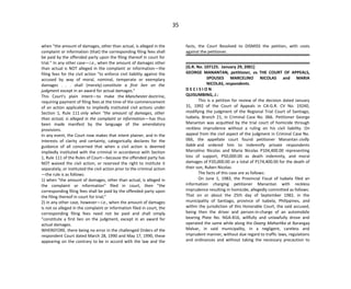 35
when "the amount of damages, other than actual, is alleged in the
complaint or information (that) the corresponding filing fees shall
be paid by the offended party upon the filing thereof in court for
trial." In any other case—i.e., when the amount of damages other
than actual is NOT alleged in the complaint or information—the
filing fees for the civil action "to enforce civil liability against the
accused by way of moral, nominal, temperate or exemplary
damages . . . shall (merely) constitute a first lien on the
judgment except in an award for actual damages."
This Court's plain intent—to make the Manchester doctrine,
requiring payment of filing fees at the time of the commencement
of an action applicable to impliedly instituted civil actions under
Section 1, Rule 111 only when "the amount of damages, other
than actual, is alleged in the complaint or information—has thus
been made manifest by the language of the amendatory
provisions.
In any event, the Court now makes that intent plainer, and in the
interests of clarity and certainty, categorically declares for the
guidance of all concerned that when a civil action is deemed
impliedly instituted with the criminal in accordance with Section
1, Rule 111 of the Rules of Court—because the offended party has
NOT waived the civil action, or reserved the right to institute it
separately, or instituted the civil action prior to the criminal action
—the rule is as follows:
1) when "the amount of damages, other than actual, is alleged in
the complaint or information" filed in court, then "the
corresponding filing fees shall be paid by the offended party upon
the filing thereof in court for trial;"
2) in any other case, however—i.e., when the amount of damages
is not so alleged in the complaint or information filed in court, the
corresponding filing fees need not be paid and shall simply
"constitute a first lien on the judgment, except in an award for
actual damages.
WHEREFORE, there being no error in the challenged Orders of the
respondent Court dated March 28, 1990 and May 17, 1990, these
appearing on the contrary to be in accord with the law and the
facts, the Court Resolved to DISMISS the petition, with costs
against the petitioner.
[G.R. No. 107125. January 29, 2001]
GEORGE MANANTAN, petitioner, vs. THE COURT OF APPEALS,
SPOUSES MARCELINO NICOLAS and MARIA
NICOLAS, respondents.
D E C I S I O N
QUISUMBING, J.:
This is a petition for review of the decision dated January
31, 1992 of the Court of Appeals in CA-G.R. CV No. 19240,
modifying the judgment of the Regional Trial Court of Santiago,
Isabela, Branch 21, in Criminal Case No. 066. Petitioner George
Manantan was acquitted by the trial court of homicide through
reckless imprudence without a ruling on his civil liability. On
appeal from the civil aspect of the judgment in Criminal Case No.
066, the appellate court found petitioner Manantan civilly
liable and ordered him to indemnify private respondents
Marcelino Nicolas and Maria Nicolas P104,400.00 representing
loss of support, P50,000.00 as death indemnity, and moral
damages of P20,000.00 or a total of P174,400.00 for the death of
their son, Ruben Nicolas.
The facts of this case are as follows:
On June 1, 1983, the Provincial Fiscal of Isabela filed an
information charging petitioner Manantan with reckless
imprudence resulting in homicide, allegedly committed as follows:
That on or about the 25th day of September 1982, in the
municipality of Santiago, province of Isabela, Philippines, and
within the jurisdiction of this Honorable Court, the said accused,
being then the driver and person-in-charge of an automobile
bearing Plate No. NGA-816, willfully and unlawfully drove and
operated the same while along the Daang Maharlika at Barangay
Malvar, in said municipality, in a negligent, careless and
imprudent manner, without due regard to traffic laws, regulations
and ordinances and without taking the necessary precaution to
 