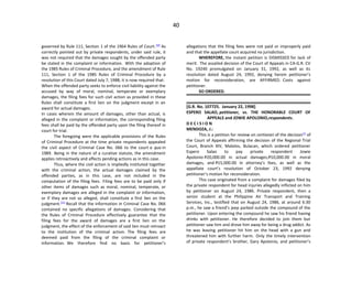40
governed by Rule 111, Section 1 of the 1964 Rules of Court.[20]
As
correctly pointed out by private respondents, under said rule, it
was not required that the damages sought by the offended party
be stated in the complaint or information. With the adoption of
the 1985 Rules of Criminal Procedure, and the amendment of Rule
111, Section 1 of the 1985 Rules of Criminal Procedure by a
resolution of this Court dated July 7, 1988, it is now required that:
When the offended party seeks to enforce civil liability against the
accused by way of moral, nominal, temperate or exemplary
damages, the filing fees for such civil action as provided in these
Rules shall constitute a first lien on the judgment except in an
award for actual damages.
In cases wherein the amount of damages, other than actual, is
alleged in the complaint or information, the corresponding filing
fees shall be paid by the offended party upon the filing thereof in
court for trial.
The foregoing were the applicable provisions of the Rules
of Criminal Procedure at the time private respondents appealed
the civil aspect of Criminal Case No. 066 to the court a quo in
1989. Being in the nature of a curative statute, the amendment
applies retroactively and affects pending actions as in this case.
Thus, where the civil action is impliedly instituted together
with the criminal action, the actual damages claimed by the
offended parties, as in this case, are not included in the
computation of the filing fees. Filing fees are to be paid only if
other items of damages such as moral, nominal, temperate, or
exemplary damages are alleged in the complaint or information,
or if they are not so alleged, shall constitute a first lien on the
judgment.[21]
Recall that the information in Criminal Case No. 066
contained no specific allegations of damages. Considering that
the Rules of Criminal Procedure effectively guarantee that the
filing fees for the award of damages are a first lien on the
judgment, the effect of the enforcement of said lien must retroact
to the institution of the criminal action. The filing fees are
deemed paid from the filing of the criminal complaint or
information. We therefore find no basis for petitioner’s
allegations that the filing fees were not paid or improperly paid
and that the appellate court acquired no jurisdiction.
WHEREFORE, the instant petition is DISMISSED for lack of
merit. The assailed decision of the Court of Appeals in CA-G.R. CV
No. 19240 promulgated on January 31, 1992, as well as its
resolution dated August 24, 1992, denying herein petitioner’s
motion for reconsideration, are AFFIRMED. Costs against
petitioner.
SO ORDERED.
[G.R. No. 107725. January 22, 1998]
ESPERO SALAO, petitioner, vs. THE HONORABLE COURT OF
APPEALS and JOWIE APOLONIO,respondents.
D E C I S I O N
MENDOZA, J.:
This is a petition for review on certiorari of the decision[1]
of
the Court of Appeals affirming the decision of the Regional Trial
Court, Branch XIV, Malolos, Bulacan, which ordered petitioner
Espero Salao to pay private respondent Jowie
Apolonio P20,000.00 in actual damages,P10,000.00 in moral
damages, and P15,000.00 in attorney’s fees, as well as the
appellate court’s resolution of October 23, 1992 denying
petitioner’s motion for reconsideration.
This case originated from a complaint for damages filed by
the private respondent for head injuries allegedly inflicted on him
by petitioner on August 24, 1986. Private respondent, then a
senior student at the Philippine Air Transport and Training
Services, Inc., testified that on August 24, 1986, at around 6:30
p.m., he saw a friend’s jeep parked outside the compound of the
petitioner. Upon entering the compound he saw his friend having
drinks with petitioner. He therefore decided to join them but
petitioner saw him and drove him away for being a drug addict. As
he was leaving petitioner hit him on the head with a gun and
threatened him with further harm. Only the timely intervention
of private respondent’s brother, Gary Apolonio, and petitioner’s
 