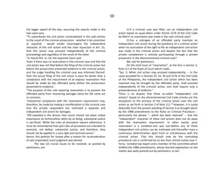 50
the bigger award of the two, assuming the awards made in the
two cases vary.
"To subordinate the civil action contemplated in the said articles
to the result of the criminal prosecution - whether it be conviction
or acquittal - would render meaningless the independent
character of the civil action and the clear injunction in Art. 31,
that this action may proceed independently of the criminal
proceedings and regardless of the result of the latter.
"In Yakult Phil. vs. CA, the Supreme Court said:
'Even if there was no reservation in the criminal case and that the
civil action was not filed before the filing of the criminal action but
before the prosecution presented evidence in the criminal action,
and the judge handling the criminal case was informed thereof,
then the actual filing of the civil action is even far better than a
compliance with the requirement of an express reservation that
should be made by the offended party before the prosecution
presented its evidence.'
"The purpose of this rule requiring reservation is to prevent the
offended party from recovering damages twice for the same act
or omission.
"Substantial compliance with the reservation requirement may,
therefore, be made by making a manifestation in the criminal case
that the private respondent has instituted a separate and
independent civil action for damages.
"Oft-repeated is the dictum that courts should not place undue
importance on technicalities when by so doing, substantial justice
is sacrificed. While the rules of procedure require adherence, it
must be remembered that said rules of procedure are intended to
promote, not defeat, substantial justice, and therefore, they
should not be applied in a very rigid and technical sense."
Hence, this petition for review after a motion for reconsideration
of said respondent court judgment was denied.
The two (2) crucial issues to be resolved, as posited by
petitioners, are:
1) If a criminal case was filed, can an independent civil
action based on quasi-delict under Article 2176 of the Civil Code
be filed if no reservation was made in the said criminal case?
2) Can a subrogee of an offended party maintain an
independent civil action during the pendency of a criminal action
when no reservation of the right to file an independent civil action
was made in the criminal action and despite the fact that the
private complainant is actively participating through a private
prosecutor in the aforementioned criminal case?
We rule for petitioners.
On the chief issue of "reservation", at the fore is Section 3,
Rule 111 of the Rules of Court which reads:
"Sec. 3. When civil action may proceed independently. -- In the
cases provided for in Articles 32, 33, 34 and 2176 of the Civil Code
of the Philippines, the independent civil action which has been
reserved may be brought by the offended party, shall proceed
independently of the criminal action, and shall require only a
preponderance of evidence."
There is no dispute that these so-called "independent civil
actions" based on the aforementioned Civil Code articles are the
exceptions to the primacy of the criminal action over the civil
action as set forth in Section 2 of Rule 111.[3]
However, it is easily
deducible from the present wording of Section 3 as brought about
by the 1988 amendments to the Rules on Criminal Procedure --
particularly the phrase "… which has been reserved" -- that the
"independent" character of these civil actions does not do away
with the reservation requirement. In other words, prior
reservation is a condition sine qua non before any of these
independent civil actions can be instituted and thereafter have a
continuous determination apart from or simultaneous with the
criminal action. That this should now be the controlling
procedural rule is confirmed by no less than retired Justice Jose Y.
Feria, remedial law expert and a member of the committee which
drafted the 1988 amendments, whose learned explanation on the
matter was aptly pointed out by petitioners, to wit:
 
