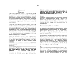 61
c) Quasi-contracts
d) . . .
e) Quasi-delicts
3. Where the civil liability survives, as explained in Number 2
above, an action for recovery therefor may be pursued but only
by way of filing a separate civil action and subject to Section 1,
Rule 111 of the 1985 Rules on Criminal Procedure as amended.
This separate civil action may be enforced either against the
executor/administrator or the estate of the accused, depending
on the source of obligation upon which the same is based as
explained above.
4. Finally, the private offended party need not fear a forfeiture of
his right to file this separate civil action by prescription, in cases
where during the prosecution of the criminal action and prior to
its extinction, the private-offended party instituted together
therewith the civil action. In such case, the statute of limitations
on the civil liability is deemed interrupted during the pendency of
the criminal case, conformably with provisions of Article 115521
of
the Civil Code, that should thereby avoid any apprehension on a
possible privation of right by prescription.22
Applying this set of rules to the case at bench, we hold that the
death of appellant Bayotas extinguished his criminal liability and
the civil liability based solely on the act complained of, i.e., rape.
Consequently, the appeal is hereby dismissed without
qualification.
WHEREFORE, the appeal of the late Rogelio Bayotas is DISMISSED
with costs de oficio.
SO ORDERED.
G.R. No. 108017 April 3, 1995
MARIA BENITA A. DULAY, in her own behalf and in behalf of the
minor children KRIZTEEN ELIZABETH, BEVERLY MARIE and
NAPOLEON II, all surnamed DULAY, petitioners,
vs.
THE COURT OF APPEALS, Former Eighth Division, HON.
TEODORO P. REGINO, in his capacity as Presiding Judge of the
Regional Trial Court National Capital Region, Quezon City, Br. 84,
SAFEGUARD INVESTIGATION AND SECURITY CO., INC., and
SUPERGUARD SECURITY CORPORATION, respondents.
BIDIN, J.:
This petition for certiorari prays for the reversal of the decision of
the Court of Appeals dated October 29, 1991 in CA-G.R. CV No.
24646 which affirmed the order of the Regional Trial Court
dismissing Civil Case No. Q-89-1751, and its resolution dated
November 17, 1991 denying herein, petitioner's motion for
reconsideration.
The antecedent facts of the case are as follows:
On December 7, 1988, an altercation between Benigno Torzuela
and Atty. Napoleon Dulay occurred at the "Big Bang Sa Alabang,"
Alabang Village, Muntinlupa as a result of which Benigno
Torzuela, the security guard on duty at the said carnival, shot and
killed Atty. Napoleon Dulay.
Herein petitioner Maria Benita A. Dulay, widow of the deceased
Napoleon Dulay, in her own behalf and in behalf of her minor
children, filed on February 8, 1989 an action for damages against
Benigno Torzuela and herein private respondents Safeguard
Investigation and Security Co., Inc., ("SAFEGUARD") and/or
Superguard Security Corp. ("SUPERGUARD"), alleged employers of
defendant Torzuela. The complaint, docketed as Civil Case No. Q-
89-1751 among others alleges the following:
1. . . .
Defendants SAFEGUARD INVESTIGATION AND SECURITY CO., INC.,
(Defendant Safeguard) and SUPERGUARD SECURITY
CORPORATION (Defendant Superguard) are corporations duly
organized and existing in accordance with Philippine laws, with
offices at 10th Floor, Manufacturers Building, Inc., Plaza Santa
 