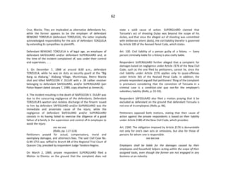 62
Cruz, Manila. They are impleaded as alternative defendants for,
while the former appears to be the employer of defendant
BENIGNO TORZUELA (defendant TORZUELA), the latter impliedly
acknowledged responsibility for the acts of defendant TORZUELA
by extending its sympathies to plaintiffs.
Defendant BENIGNO TORZUELA is of legal age, an employee of
defendant SAFEGUARD and/or defendant SUPERGUARD and, at
the time of the incident complained of, was under their control
and supervision. . . .
3. On December 7, 1988 at around 8:00 a.m., defendant
TORZUELA, while he was on duty as security guard at the "Big
Bang sa Alabang," Alabang Village, Muntinlupa, Metro Manila
shot and killed NAPOLEON V. DULAY with a .38 caliber revolver
belonging to defendant SAFEGUARD, and/or SUPERGUARD (per
Police Report dated January 7, 1989, copy attached as Annex A);
4. The incident resulting in the death of NAPOLEON V. DULAY was
due to the concurring negligence of the defendants. Defendant
TORZUELA'S wanton and reckless discharge of the firearm issued
to him by defendant SAFEGUARD and/or SUPERGUARD was the
immediate and proximate cause of the injury, while the
negligence of defendant SAFEGUARD and/or SUPERGUARD
consists in its having failed to exercise the diligence of a good
father of a family in the supervision and control of its employee to
avoid the injury.
xxx xxx xxx
(Rollo, pp. 117-118)
Petitioners prayed for actual, compensatory, moral and
exemplary damages, and attorney's fees. The said Civil Case No.
Q-89-1751 was raffled to Branch 84 of the Regional Trial Court of
Quezon City, presided by respondent Judge Teodoro Regino.
On March 2, 1989, private respondent SUPERGUARD filed a
Motion to Dismiss on the ground that the complaint does not
state a valid cause of action. SUPERGUARD claimed that
Torzuela's act of shooting Dulay was beyond the scope of his
duties, and that since the alleged act of shooting was committed
with deliberate intent (dolo), the civil liability therefor is governed
by Article 100 of the Revised Penal Code, which states:
Art. 100. Civil liability of a person guilty of a felony. — Every
person criminally liable for a felony is also civilly liable.
Respondent SUPERGUARD further alleged that a complaint for
damages based on negligence under Article 2176 of the New Civil
Code, such as the one filed by petitioners, cannot lie, since the
civil liability under Article 2176 applies only to quasi-offenses
under Article 365 of the Revised Penal Code. In addition, the
private respondent argued that petitioners' filing of the complaint
is premature considering that the conviction of Torzuela in a
criminal case is a condition sine qua non for the employer's
subsidiary liability (Rollo, p. 55-59).
Respondent SAFEGUARD also filed a motion praying that it be
excluded as defendant on the ground that defendant Torzuela is
not one of its employees (Rollo, p. 96).
Petitioners opposed both motions, stating that their cause of
action against the private respondents is based on their liability
under Article 2180 of the New Civil Code, which provides:
Art. 2180. The obligation imposed by Article 2176 is demandable
not only for one's own acts or omissions, but also for those of
persons for whom one is responsible.
xxx xxx xxx
Employers shall be liable for the damages caused by their
employees and household helpers acting within the scope of their
assigned tasks, even though the former are not engaged in any
business or an industry.
 