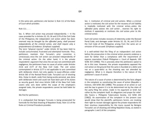 64
In the same vein, petitioners cite Section 3, Rule 111 of the Rules
of Court which provides:
Rule 111. . . . .
Sec. 3. When civil action may proceed independently — In the
cases provided for in Articles 32, 33, 34 and 2176 of the Civil Code
of the Philippines, the independent civil action which has been
reserved may be brought by the offended party, shall proceed
independently of the criminal action, and shall require only a
preponderance of evidence. (Emphasis supplied)
The term "physical injuries" under Article 33 has been held to
include consummated, frustrated and attempted homicide. Thus,
petitioners maintain that Torzuela's prior conviction is
unnecessary since the civil action can proceed independently of
the criminal action. On the other hand, it is the private
respondents' argument that since the act was not committed with
negligence, the petitioners have no cause of action under Articles
2116 and 2177 of the New Civil Code. The civil action
contemplated in Article 2177 is not applicable to acts committed
with deliberate intent, but only applies to quasi-offenses under
Article 365 of the Revised Penal Code. Torzuela's act of shooting
Atty. Dulay to death, aside from being purely personal, was done
with deliberate intent and could not have been part of his duties
as security guard. And since Article 2180 of the New Civil Code
covers only: acts done within the scope of the employee's
assigned tasks, the private respondents cannot be held liable for
damages.
We find for petitioners.
It is undisputed that Benigno Torzuela is being prosecuted for
homicide for the fatal shooting of Napoleon Dulay. Rule 111 of the
Rules on Criminal Procedure provides:
Sec. 1. Institution of criminal and civil actions. When a criminal
action is instituted, the civil action for the recovery of civil liability
is impliedly instituted with the criminal action, unless the
offended party waives the civil action , reserves his right to
institute it separately or institutes the civil action prior to the
criminal action.
Such civil action includes recovery of indemnity under the Revised
Penal Code, and damages under Articles 32, 33, 34, and 2176 of
the Civil Code of the Philippines arising from the same act or
omission of the accused. (Emphasis supplied)
It is well-settled that the filing of an independent civil action
before the prosecution in the criminal action presents evidence is
even far better than a compliance with the requirement of
express reservation (Yakult Philippines v. Court of Appeals, 190
SCRA 357 [1990]). This is precisely what the petitioners opted to
do in this case. However, the private respondents opposed the
civil action on the ground that the same is founded on a delict and
not on a quasi-delict as the shooting was not attended by
negligence. What is in dispute therefore is the nature of the
petitioner's cause of action.
The nature of a cause of action is determined by the facts alleged
in the complaint as constituting the cause of action (Republic v.
Estenzo, 158 SCRA 282 [1988]). The purpose of an action or suit
and the law to govern it is to be determined not by the claim of
the party filing the action, made in his argument or brief, but
rather by the complaint itself, its allegations and prayer for relief.
(De Tavera v. Philippine Tuberculosis Society, 112 SCRA 243
[1982]). An examination of the complaint in the present case
would show that the plaintiffs, petitioners herein, are invoking
their right to recover damages against the private respondents for
their vicarious responsibility for the injury caused by Benigno
Torzuela's act of shooting and killing Napoleon Dulay, as stated in
paragraphs 1 and 2 of the complaint.
 