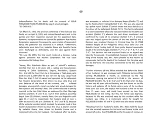 69
indemnification for his death and the amount of FOUR
THOUSAND PESOS (P4,000.00) by way of actual damages.
“SO ORDERED.”
“On March 9, 1993, the pre-trial conference of the civil case was
finally set on April 6, 1993, and notices thereof were sent to the
parties and their respective counsel. On the appointed date,
however, no representative nor counsel for petitioner Ace Haulers
Corporation appeared. Consequently, upon motion of respondent
Abiva, the petitioner was declared as in default. Furthermore,
defendants Jesus dela Cruz, Isabelito Rivera and Rodolfo Parma
were discharged as defendants, and the case against them
dismissed.
“On June 30, 1993, the trial court rendered a decision, ruling
against petitioner Ace Haulers Corporation. The trial court
summarized its findings thus:
“Hence, Mrs. Ederlinda Abiva as part of plaintiff’s evidence,
testified that she is 43 years old, a widow and housekeeper,
residing at Cefels Subdivision, Deparo, Novaliches, Quezon
City. She told the Court that she is the widow of Fidel Abiva, who
died on June 1, 1984 after he was ran over by Isuzu Cargo Truck
Plate No. NWY-T Phil 93 owned and operated by the defendant
Ace Haulers Corporation, then driven by Jesus dela Cruz and
that because of the death of her husband, she suffered
damages, among which, moral, exemplary and actual damages for
her expenses and attorney’s fees. She claimed that she is lawfully
married to the late Fidel Abiva as evidenced by their Marriage
Contract (Exhibits ‘A’ and ‘A-1’). Out of their wedlock, (sic) they
begot three (3) children, namely: Noel, Gina and Argentina with
ages 25, 21 and 15, respectively. Her husband died on June 1,
1984 at around 11:45 p.m. (Exhibits ‘B’, ‘B-1’ and ‘B-2’), because
of the vehicular accident which involved the wheeler truck of Ace
Haulers Corporation driven by Jesus dela Cruz, a jeepney owned
by Isabelito Rivera, then driven by Rodolfo Parma and a
motorcycle driven by her husband. Her husband, after his death,
was autopsied, as reflected in an Autopsy Report (Exhibit ‘C’) and
by the Postmortem Finding (Exhibit ‘C-1’). This was also covered
by a police report (Exhibit ‘D’) which shows that Jesus dela Cruz is
the driver of the defendant (Exhibit ‘D-1’). This fact is reiterated
in a sworn statement which she executed relative to this vehicular
accident (Exhibit ‘E’) wherein the said driver mentioned and
confirmed the name of his employer (Exhibit ‘E-1’). A criminal
case was lodged against the drivers of the two vehicles and a
Decision was rendered thereon in Criminal Case No. Q-37248
entitled ‘People of the Philippines versus Jesus dela Cruz and
Rodolfo Parma’ finding both of them guilty beyond reasonable
doubt of the crime charged. (Exhibits ‘F’, ‘F-1’, ‘F-2’, ‘F-3’, ‘F-4’ and
‘F-5’). This decision has now acquired finality as no appeal was
taken by the accused. It is established, however, that prior to the
filing of the instant case, Mrs. Abiva pleaded to Ace Haulers to
compensate her for the death of her husband. But her plea went
(sic) to deaf ears. She was thus constrained to file this case for
damages.
“Further testimony of Mrs. Abiva revealed that before the death
of her husband, he was employed with Philippine Airlines (PAL)
earning P4,600.00.00 a month, as evidenced by the Pay
Statement covering the period of 4-15-84 in the amount of
P2,065.00 (Exhibits ‘G’, ‘G-1’, ‘G-2’ and ‘G-3’); that when he died,
he was only 40 years old and healthy, and that based on the life
history and pedigree of his family where some of its members
lived up to 100 years, she expects her husband to live for no less
than 15 years more and could have earned no less than
P828,000.00 for the family. But this, her family was deprived,
because his life was snatched away by this accident while her
husband was riding in a motorcycle which he bought for
P11,850.00 (Exhibits ‘H’ and ‘H-1’) which was also totally wrecked.
“Resulting from her husband’s death, Mrs. Abiva told the Court
that she incurred expenses for his burial and funeral in the total
amount of no less than P30,000.00 and for his wake of six days, in
 