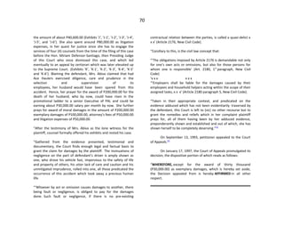 70
the amount of about P40,600.00 (Exhibits ‘J’, ‘J-1’, ‘J-2’, ‘J-3’, ‘J-4’,
‘J-5’, and ‘J-6’). She also spent around P80,000.00 as litigation
expenses, in her quest for justice since she has to engage the
services of four (4) counsels from the time of the filing of this case
before the Hon. Miriam Defensor-Santiago, then Presiding Judge
of this Court who once dismissed this case, and which led
eventually to an appeal by certiorari which was later elevated up
to the Supreme Court. (Exhibits ‘K’, ‘K-1’, ‘K-2’, ‘K-3’, ‘K-4’, ‘K-5’
and ‘K-6’). Blaming the defendant, Mrs. Abiva claimed that had
Ace Haulers exercised diligence, care and prudence in the
selection and supervision of its
employees, her husband would have been spared from this
accident. Hence, her prayer for the award of P200,000.00 for the
death of her husband, who by now, could have risen in the
promotional ladder to a senior Executive of PAL and could be
earning about P30,000.00 salary per month by now. She further
prays for award of moral damages in the amount of P200,000.00
exemplary damages of P100,000.00, attorney’s fees of P50,000.00
and litigation expenses of P50,000.00.
“After the testimony of Mrs. Abiva as the lone witness for the
plaintiff, counsel formally offered his exhibits and rested his case.
“Gathered from the evidence presented, testimonial and
documentary, the Court finds enough legal and factual basis to
grant the claim for damages by the plaintiff. The insinuations of
negligence on the part of defendant’s driver is amply shown as
one, who drove his vehicle fast, impervious to the safety of life
and property of others, his utter lack of care and caution and his
unmitigated imprudence, rolled into one, all these predicated the
occurrence of this accident which took away a precious human
life.
“‘Whoever by act or omission causes damages to another, there
being fault or negligence, is obliged to pay for the damages
done. Such fault or negligence, if there is no pre-existing
contractual relation between the parties, is called a quasi-delict x
x x’ (Article 2176, New Civil Code).
“Corollary to this, is the civil law concept that:
“‘The obligations imposed by Article 2176 is demandable not only
for one’s own acts or omissions, but also for those persons for
whom one is responsible’ (Art. 2180, 1st
paragraph, New Civil
Code)
‘x x x x x x
“‘Employers shall be liable for the damages caused by their
employees and household helpers acting within the scope of their
assigned tasks, x x x’ (Article 2180 paragraph 5, New Civil Code).
“Taken in their appropriate context, and predicated on the
evidence adduced which has not been evidentiarily traversed by
the defendant, this Court is left to (sic) no other recourse but to
grant the remedies and reliefs which in her complaint plaintiff
prays for, all of them having been by her adduced evidence,
preponderantly shown and established and out of which, she has
shown herself to be completely deserving.”[3]
On September 13, 1993, petitioner appealed to the Court
of Appeals.[4]
On January 17, 1997, the Court of Appeals promulgated its
decision, the dispositive portion of which reads as follows:
“WHEREFORE, except for the award of thirty thousand
(P30,000.00) as exemplary damages, which is hereby set aside,
the Decision appealed from is hereby AFFIRMED in all other
respect.
 