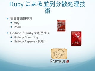 Ruby による並列分散処理技術 楽天技術研究所 fairy Roma Hadoop を Ruby で利用する Hadoop Streaming Hadoop Papyrus ( 後述 ) 