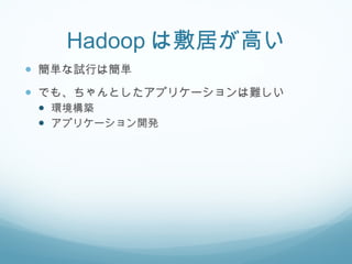 Hadoop は敷居が高い 簡単な試行は簡単 でも、ちゃんとしたアプリケーションは難しい 環境構築 アプリケーション開発 
