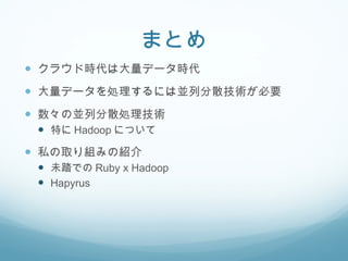 まとめ クラウド時代は大量データ時代 大量データを処理するには並列分散技術が必要 数々の並列分散処理技術 特に Hadoop について 私の取り組みの紹介 未踏での Ruby x Hadoop Hapyrus 
