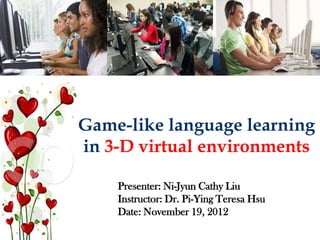 Game-like language learning
in 3-D virtual environments

    Presenter: Ni-Jyun Cathy Liu
    Instructor: Dr. Pi-Ying Teresa Hsu
    Date: November 19, 2012
 