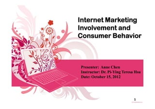 Internet Marketing
Involvement and
Consumer Behavior



Presenter: Anne Chen
Instructor: Dr. Pi-Ying Teresa Hsu
Date: October 15, 2012




                              1
 