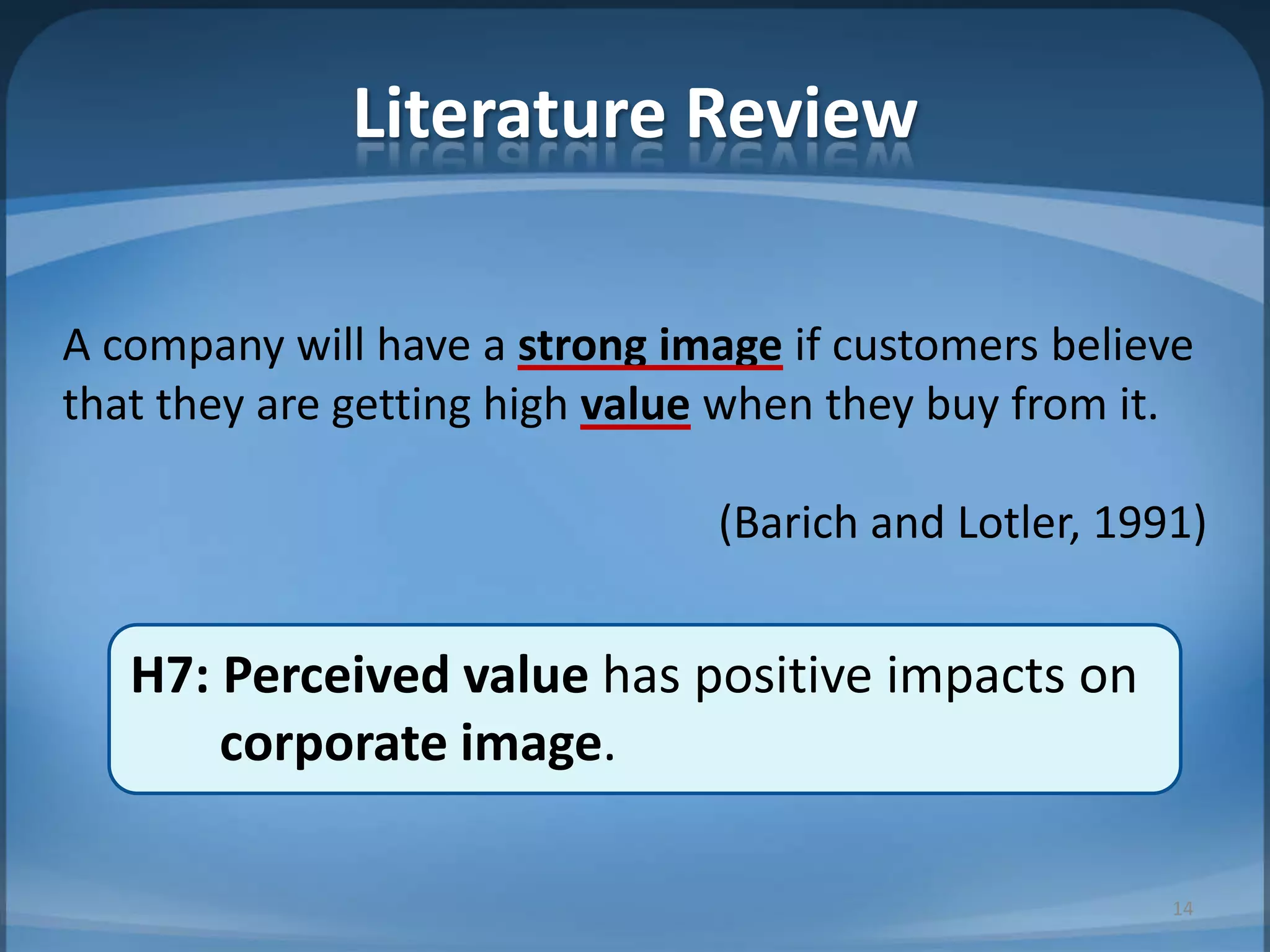 Literature Review
A company will have a strong image if customers believe
that they are getting high value when they buy from it.
(Barich and Lotler, 1991)
H7: Perceived value has positive impacts on
corporate image.
14
 