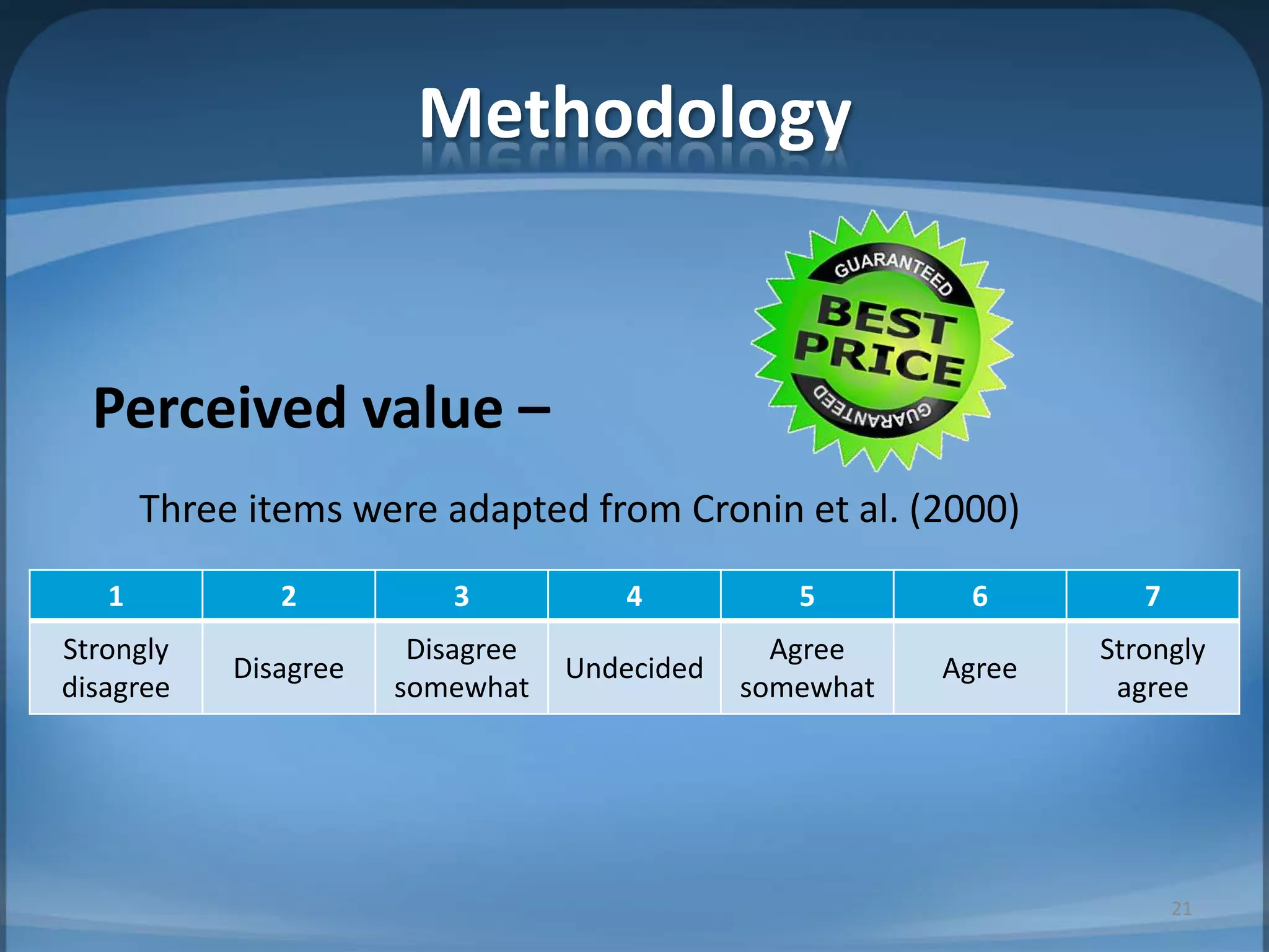 Methodology
Perceived value –
Three items were adapted from Cronin et al. (2000)
1 2 3 4 5 6 7
Strongly
disagree
Disagree
Disagree
somewhat
Undecided
Agree
somewhat
Agree
Strongly
agree
21
 