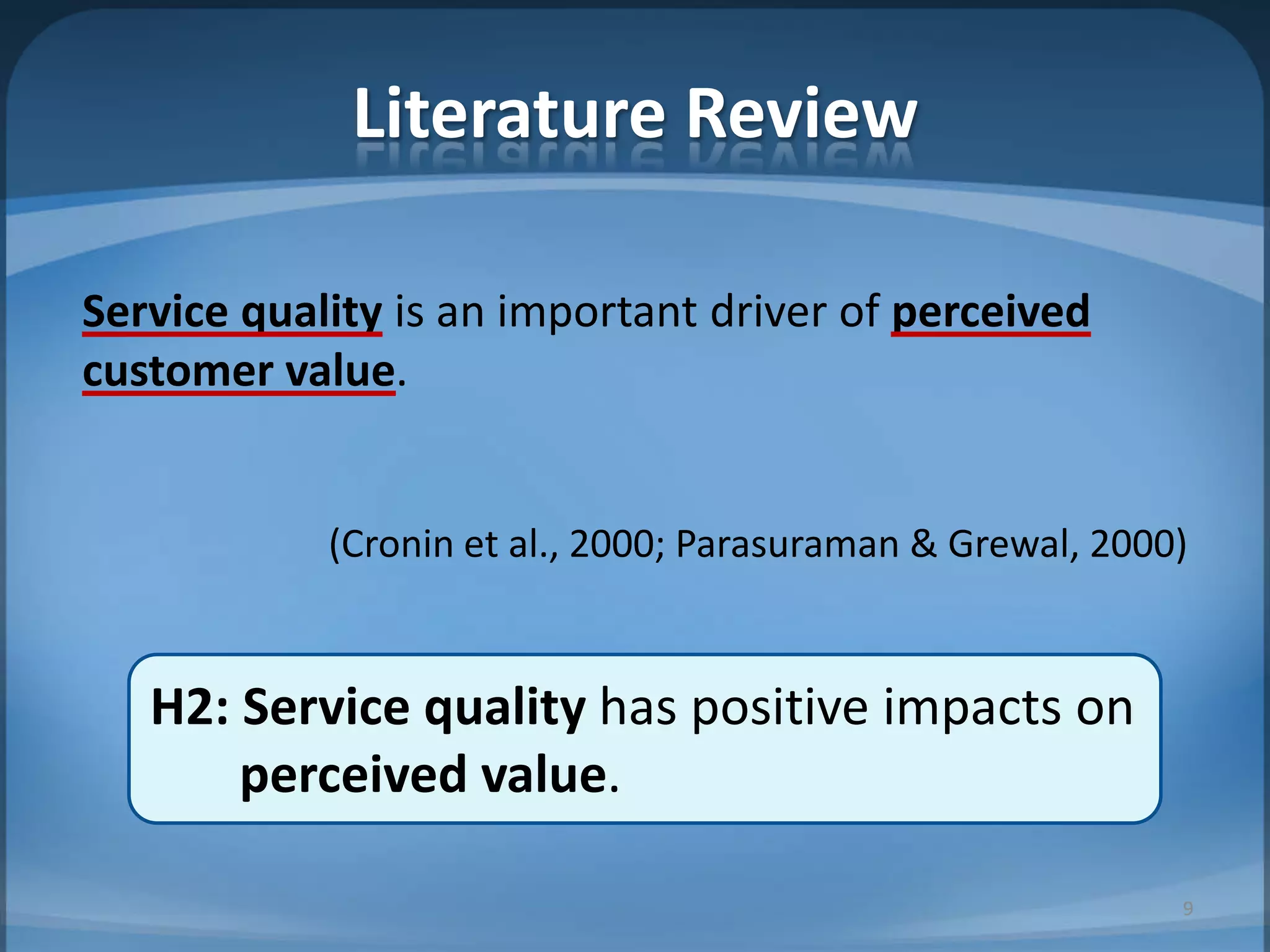 Literature Review
Service quality is an important driver of perceived
customer value.
(Cronin et al., 2000; Parasuraman & Grewal, 2000)
H2: Service quality has positive impacts on
perceived value.
9
 