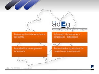 ADEG · 902 106 700 · www.adeg.cat      Foment de l’activitat econòmica del territori Interrelació entre empreses i empresaris Foment de les oportunitats de negoci entre les empreses Informació i formació per a empresaris i treballadors 