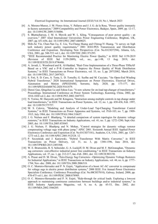 Electrical Engineering: An International Journal (EEIJ) Vol.10, No.1, March 2023
13
[6] A. Moreno-Munoz, J. M. Flores-Arias, V. Pallares and J. J. G. de la Rosa, "Power quality immunity
in factory automation," 2009 Compatibility and Power Electronics, Badajoz, Spain, 2009, pp. 12-17,
doi: 10.1109/CPE.2009.5156006.
[7] S. Bhattacharyya, J. M. A. Myrzik and W. L. Kling, "Consequences of poor power quality - an
overview," 2007 42nd International Universities Power Engineering Conference, Brighton, UK,
2007, pp. 651-656, doi: 10.1109/UPEC.2007.4469025.
[8] Shih-An Yin, Chan-Nan Lu, E. Liu, Yu-Chang Huang and Chinug-Yi Huang, "A survey on high
tech industry power quality requirements," 2001 IEEE/PES Transmission and Distribution
Conference and Exposition. Developing New Perspectives (Cat. No.01CH37294), Atlanta, GA,
USA, 2001, pp. 548-553 vol.1, doi: 10.1109/TDC.2001.971293.
[9] "IEEE Recommended Practice for Monitoring Electric Power Quality," in IEEE Std 1159-2019
(Revision of IEEE Std 1159-2009), vol., no., pp.1-98, 13 Aug. 2019, doi:
10.1109/IEEESTD.2019.8796486.
[10] A. Javadi, L. Woodward and K. Al-Haddad, "Real-Time Implementation of a Three-Phase THSeAF
Based on a VSC and a P+R Controller to Improve the Power Quality of Weak Distribution
Systems," in IEEE Transactions on Power Electronics, vol. 33, no. 3, pp. 20732082, March 2018,
doi: 10.1109/TPEL.2017.2697821.
[11] S. Foti, S. D. Caro, A. Testa, L. D. Tornello, G. Scelba and M. Cacciato, "An Open-End Winding
Hybrid Transformer," 2020 International Symposium on Power Electronics, Electrical Drives,
Automation and Motion (SPEEDAM), Sorrento, Italy, 2020, pp. 173-177, doi:
10.1109/SPEEDAM48782.2020.9161879.
[12] Dawei Gao, Qingchun Lu and Jishou Luo, "A new scheme for on-load tap-changer of transformers,"
Proceedings. International Conference on Power System Technology, Kunming, China, 2002, pp.
1016-1020 vol.2, doi: 10.1109/ICPST.2002.1047553.
[13] N. Yorino, M. Danyoshi and M. Kitagawa, "Interaction among multiple controls in tap change under
load transformers," in IEEE Transactions on Power Systems, vol. 12, no. 1, pp. 430-436, Feb. 1997,
doi: 10.1109/59.575757.
[14] M. S. Calovic, "Modeling and Analysis of Under-Load Tap-Changing Transformer Control
Systems," in IEEE Transactions on Power Apparatus and Systems, vol. PAS-103, no. 7, pp. 1909-
1915, July 1984, doi: 10.1109/TPAS.1984.318657.
[15] J. G. Nielsen and F. Blaabjerg, "A detailed comparison of system topologies for dynamic voltage
restorers," in IEEE Transactions on Industry Applications, vol. 41, no. 5, pp. 1272-1280, Sept.-Oct.
2005, doi: 10.1109/TIA.2005.855045.
[16] J. G. Nielsen, F. Blaabjerg and N. Mohan, "Control strategies for dynamic voltage restorer
compensating voltage sags with phase jump," APEC 2001. Sixteenth Annual IEEE Applied Power
Electronics Conference and Exposition (Cat. No.01CH37181), Anaheim, CA, USA, 2001, pp. 1267-
1273 vol.2, doi: 10.1109/APEC.2001.912528. 12
[17] P. Szcześniak and J. Kaniewski, "Hybrid Transformer With Matrix Converter," in IEEE
Transactions on Power Delivery, vol. 31, no. 3, pp. 1388-1396, June 2016, doi:
10.1109/TPWRD.2015.2493508.
[18] W. E. Brumsickle, R. S. Schneider, G. A. Luckjiff, D. M. Divan and M. F. McGranaghan, "Dynamic
sag correctors: cost-effective industrial power line conditioning," in IEEE Transactions on Industry
Applications, vol. 37, no. 1, pp. 212-217, Jan.-Feb. 2001, doi: 10.1109/28.903150.
[19] A. Prasai and D. M. Divan, "Zero-Energy Sag Correctors—Optimizing Dynamic Voltage Restorers
for Industrial Applications," in IEEE Transactions on Industry Applications, vol. 44, no. 6, pp. 1777-
1784, Nov.-dec. 2008, doi: 10.1109/TIA.2008.2006318.
[20] O. C. Montero-Hernadez and P. N. Enjeti, "Application of a boost AC-AC converter to compensate
for voltage sags in electric power distribution systems," 2000 IEEE 31st Annual Power Electronics
Specialists Conference. Conference Proceedings (Cat. No.00CH37018), Galway, Ireland, 2000, pp.
470-475 vol.1, doi: 10.1109/PESC.2000.878905.
[21] O. C. Montero-Hernandez and P. N. Enjeti, "Ride-through for critical loads. Exploring a lowcost
approach to maintaining continuous connections between buildings and/or industrial systems," in
IEEE Industry Applications Magazine, vol. 8, no. 6, pp. 45-53, Dec. 2002, doi:
10.1109/MIA.2002.1044205.
 