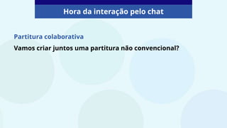 Partitura colaborativa
Vamos criar juntos uma partitura não convencional?
Hora da interação pelo chat
 