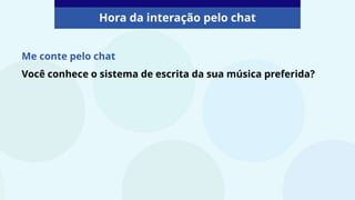 Me conte pelo chat
Você conhece o sistema de escrita da sua música preferida?
Hora da interação pelo chat
 