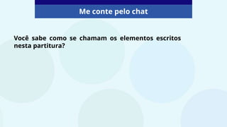 Você sabe como se chamam os elementos escritos
nesta partitura?
Me conte pelo chat
 