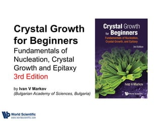 Crystal Growth
for Beginners
Fundamentals of
Nucleation, Crystal
Growth and Epitaxy
3rd Edition
by Ivan V Markov
(Bulgarian Academy of Sciences, Bulgaria)
 
