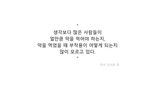 ”
생각보다 많은 사람들이
얼만큼 약을 먹어야 하는지,
약을 먹었을 때 부작용이 어떻게 되는지
많이 모르고 있다.
"
약사 인터뷰 중
 