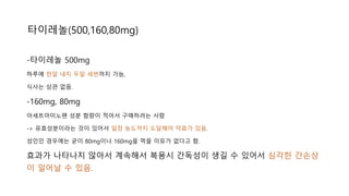 타이레놀(500,160,80mg)
-타이레놀 500mg
하루에 한알 내지 두알 세번까지 가능,
식사는 상관 없음.
-160mg, 80mg
아세트아미노펜 성분 함량이 적어서 구매하려는 사람
-> 유효성분이라는 것이 있어서 일정 농도까지 도달해야 약효가 있음.
성인인 경우에는 굳이 80mg이나 160mg을 먹을 이유가 없다고 함.
효과가 나타나지 않아서 계속해서 복용시 간독성이 생길 수 있어서 심각한 간손상
이 일어날 수 있음.
 