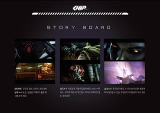 of Death
s t o r y b o a r d
컴터화면 주인공 회전, 유전자, 세포,해부
실내 A-4 발,손, 얼굴을 카메라가 훑을 때.
대충 흐린 배경
실내A-5 시동걸때,약물주입할때배경.사실A-4와
비슷…흐릿한 배경 2,3개 만들고 섞어서 반복하면 될
듯. 흐릿흐릿
실내 A-6 폭주장면 배경. A-1와 비슷하지만 앵글에
따라 달라질 수 있음. 흐릿한지 디테일한지 모르 겟음
 