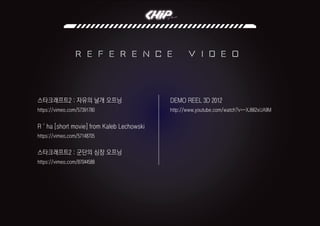 of Death
r e f e r e n c e v i d e o
스타크래프트2 : 자유의 날개 오프닝
https://vimeo.com/57391780
DEMO REEL 3D 2012
http://www.youtube.com/watch?v=-XJ662xUA9M
R´ha [short movie] from Kaleb Lechowski
https://vimeo.com/57148705
스타크래프트2 : 군단의 심장 오프닝
https://vimeo.com/87044588
 