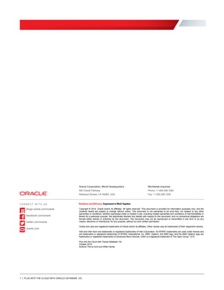 Oracle Corporation, World Headquarters Worldwide Inquiries
500 Oracle Parkway Phone: +1.650.506.7000
Redwood Shores, CA 94065, USA Fax: +1.650.506.7200
C O N N E C T W I T H U S
blogs.oracle.com/oracle
facebook.com/oracle
twitter.com/oracle
oracle.com
Copyright © 2014, Oracle and/or its affiliates. All rights reserved. This document is provided for information purposes only, and the
contents hereof are subject to change without notice. This document is not warranted to be error-free, nor subject to any other
warranties or conditions, whether expressed orally or implied in law, including implied warranties and conditions of merchantability or
fitness for a particular purpose. We specifically disclaim any liability with respect to this document, and no contractual obligations are
formed either directly or indirectly by this document. This document may not be reproduced or transmitted in any form or by any
means, electronic or mechanical, for any purpose, without our prior written permission.
Oracle and Java are registered trademarks of Oracle and/or its affiliates. Other names may be trademarks of their respective owners.
Intel and Intel Xeon are trademarks or registered trademarks of Intel Corporation. All SPARC trademarks are used under license and
are trademarks or registered trademarks of SPARC International, Inc. AMD, Opteron, the AMD logo, and the AMD Opteron logo are
trademarks or registered trademarks of Advanced Micro Devices. UNIX is a registered trademark of The Open Group. 1015
Plus Into the Cloud with Oracle Database 12c
October 2015
Authors: Penny Avril and Willie Hardie
1 | PLUG INTO THE CLOUD WITH ORACLE DATABASE 12C
 