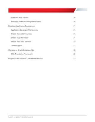 Database as a Service 20
Reducing Risks of Getting to the Cloud 20
Database Application Development 21
Application Developer Frameworks 21
Oracle Application Express 21
Oracle SQL Developer 21
Oracle Rest Data Services 22
JSON Support 22
Migrating to Oracle Database 12c 22
SQL Translation Framework 22
Plug into the Cloud with Oracle Database 12c 23
PLUG INTO THE CLOUD WITH ORACLE DATABASE 12C
 