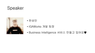Speaker
• 한성민
• IGAWorks 개발 팀장
• Business Intelligence 서비스 만들고 있어요♥
 