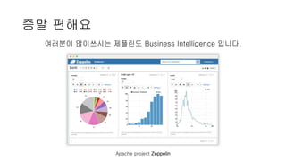증말 편해요
여러분이 많이쓰시는 제플린도 Business Intelligence 입니다.
Apache project Zeppelin
 