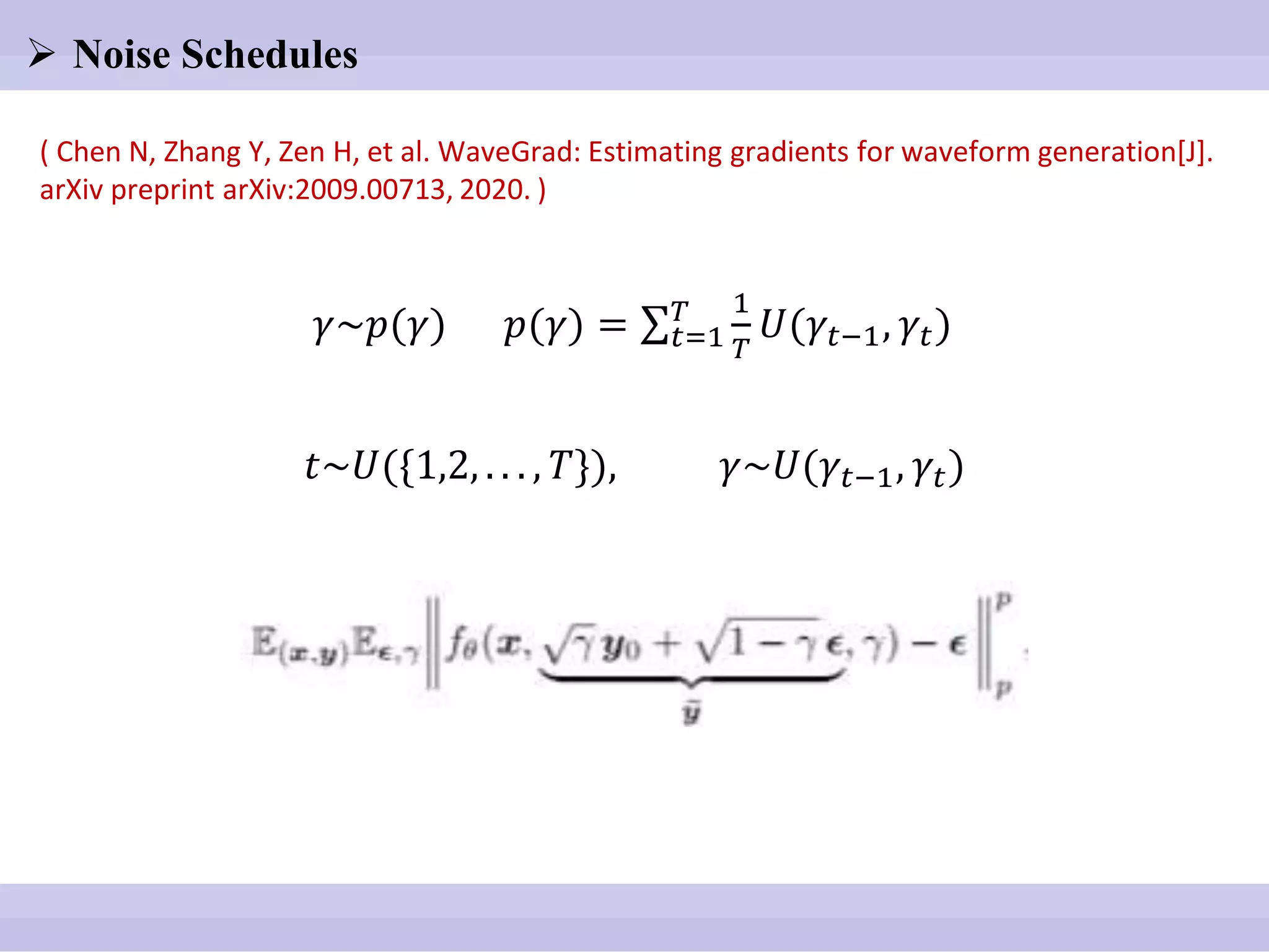  Noise Schedules
( Chen N, Zhang Y, Zen H, et al. WaveGrad: Estimating gradients for waveform generation[J].
arXiv preprint arXiv:2009.00713, 2020. )
𝛾~𝑝(𝛾) 𝑝(𝛾) = 𝑡=1
𝑇 1
𝑇
𝑈(𝛾𝑡−1, 𝛾𝑡)
𝑡~𝑈({1,2, . . . , 𝑇}), 𝛾~𝑈(𝛾𝑡−1, 𝛾𝑡)
 