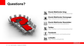 Questions?

                                                                    Oracle WebCenter blog:
                                                                    http://blogs.oracle.com/webcenter

                                                                    Oracle WebCenter Homepage:
                                                                    http://oracle.com/webcenter

                                                                    Oracle WebCenter Newsletter:
                                                                    http://oracle.com/newsletters

                                                                    Twitter:
                                                                    http://twitter.com/oraclewebcenter

                                                                    Facebook:
                                                                    http://facebook.com/webcenter

                                                                    LinkedIn:
                                                                    http://linkd.in/lVaEOQ


31   |   © 2011 Oracle Corporation – Proprietary and Confidential
 