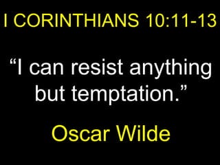I CORINTHIANS 10:11-13 “ I can resist anything but temptation.” Oscar Wilde 