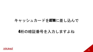 110
キャッシュカードをATMに差し込んで
4桁の暗証番号を入力しますよね
 