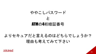 111
ややこしパスワード
と
ATMの4桁暗証番号
よりセキュアだと言えるのはどちらでしょうか？
理由も考えてみて下さい
 