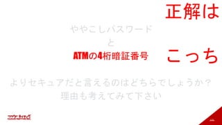 113
ややこしパスワード
と
ATMの4桁暗証番号
よりセキュアだと言えるのはどちらでしょうか？
理由も考えてみて下さい
正解は
こっち
 