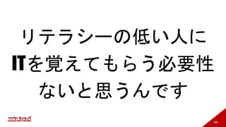 122
リテラシーの低い人に
ITを覚えてもらう必要性
ないと思うんです
 