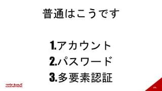 130
普通はこうです
1.アカウント
2.パスワード
3.多要素認証
 