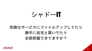 152
シャドーIT
危険なサービスにファイルアップしてたり
勝手に自宅と繋いでたり
全部把握できてますか？
 