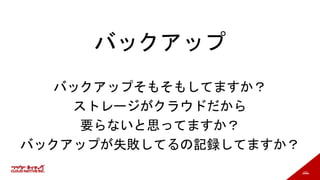 153
バックアップ
バックアップそもそもしてますか？
ストレージがクラウドだから
要らないと思ってますか？
バックアップが失敗してるの記録してますか？
 
